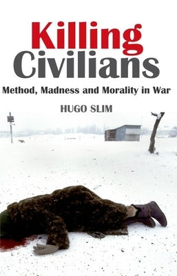 Killing Civilians: Method, Madness, and Morality in War by Slim, Hugo