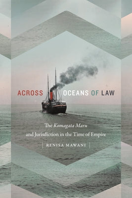 Across Oceans of Law: The Komagata Maru and Jurisdiction in the Time of Empire by Mawani, Renisa