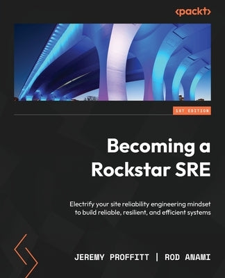 Becoming a Rockstar SRE: Electrify your site reliability engineering mindset to build reliable, resilient, and efficient systems by Proffitt, Jeremy