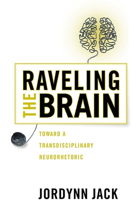 Raveling the Brain: Toward a Transdisciplinary Neurorhetoric by Jack, Jordynn