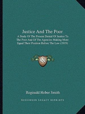 Justice and the Poor: A Study of the Present Denial of Justice to the Poor and of the Agencies Making More Equal Their Position Before the L by Smith, Reginald Heber