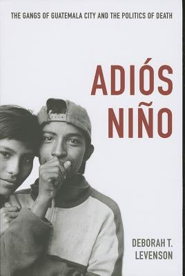 Adiós Niño: The Gangs of Guatemala City and the Politics of Death by Levenson, Deborah T.