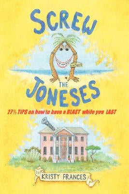 Screw the Joneses: 27 1/2 Tips on How to Have a Blast While You Last by Frances, Kristy