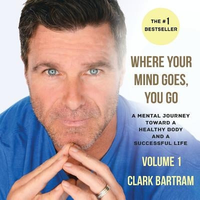 Where Your Mind Goes, You Go: A Mental Journey Toward a Healthy Body And a Successful Life by Bartram, Clark