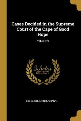 Cases Decided in the Supreme Court of the Cape of Good Hope; Volume VI by Buchanan, Ebenezer John