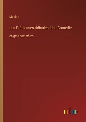 Les Précieuses ridicules; Une Comédie: en gros caractères by Molière