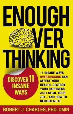 Enough Overthinking: 11 Insane Ways Overthinking Can Affect Your Health, Destroy Your Happiness, and Steal Your Joy and How to Neutralize I by Charles, Robert J.