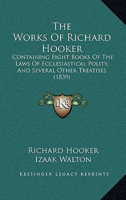 The Works Of Richard Hooker: Containing Eight Books Of The Laws Of Ecclesiastical Polity, And Several Other Treatises (1839) by Hooker, Richard