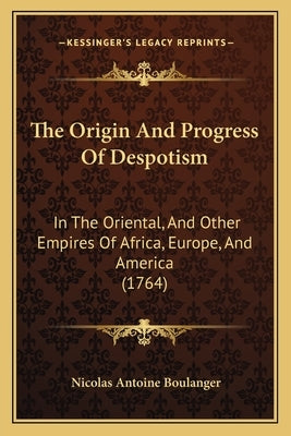The Origin And Progress Of Despotism: In The Oriental, And Other Empires Of Africa, Europe, And America (1764) by Boulanger, Nicolas Antoine