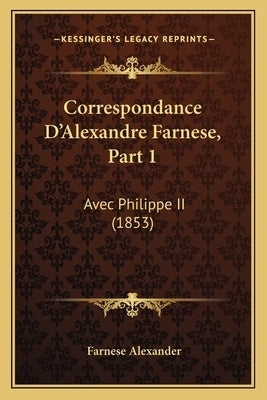 Correspondance D'Alexandre Farnese, Part 1: Avec Philippe II (1853) by Alexander, Farnese