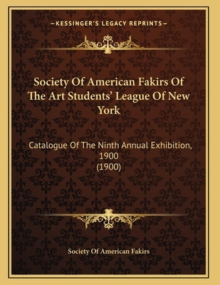 Society Of American Fakirs Of The Art Students' League Of New York: Catalogue Of The Ninth Annual Exhibition, 1900 (1900) by Society of American Fakirs