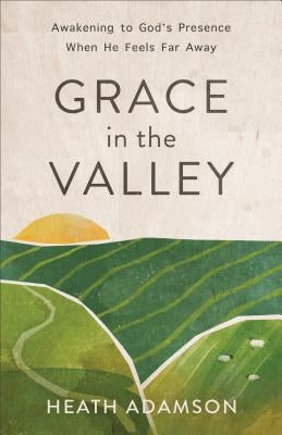 Grace in the Valley: Awakening to God's Presence When He Feels Far Away by Adamson, Heath