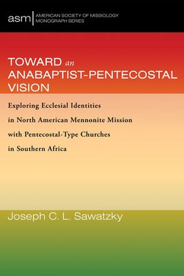 Toward an Anabaptist-Pentecostal Vision: Exploring Ecclesial Identities in North American Mennonite Mission with Pentecostal-Type Churches in Southern by Sawatzky, Joseph C. L.