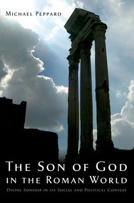 The Son of God in the Roman World: Divine Sonship in Its Social and Political Context by Peppard, Michael