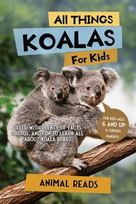 All Things Koalas For Kids: Filled With Plenty of Facts, Photos, and Fun to Learn all About Koala Bears by Reads, Animal