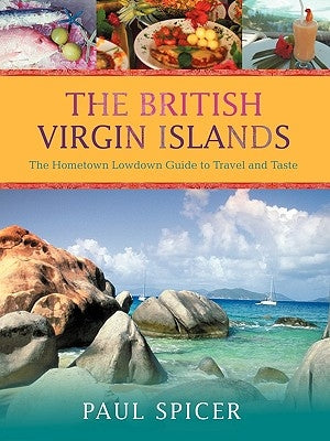 The British Virgin Islands: The Hometown Lowdown Guide to Travel and Taste by Spicer, Paul