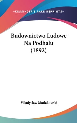 Budownictwo Ludowe Na Podhalu (1892) by Matlakowski, Wladyslaw