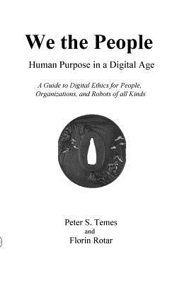 We the People: Human Purpose in a Digital Age: A Guide to Digital Ethics for Individuals, Organizations and Robots of All Kinds by Temes, Peter S.