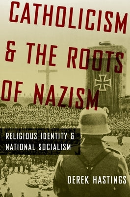 Catholicism and the Roots of Nazism: Religious Identity and National Socialism by Hastings, Derek