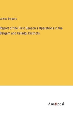 Report of the First Season's Operations in the Belgam and Kaladgi Districts by Burgess, James