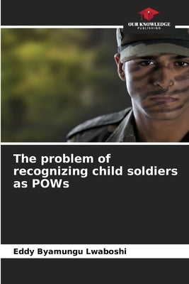 The problem of recognizing child soldiers as POWs by Byamungu Lwaboshi, Eddy