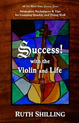 Success with the Violin and Life: Strategies, Techniques and Tips for Learning Quickly and Doing Well by Shilling, Ruth