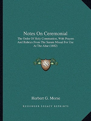 Notes On Ceremonial: The Order Of Holy Communion, With Prayers And Rubrics From The Sarum Missal For Use At The Altar (1882) by Morse, Herbert G.