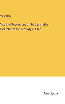 Acts and Resolutions of the Legislative Assembly of the Territory of Utah by Anonymous