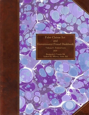 False Claims Act and Government Fraud Deskbook: Volume I - Federal Laws - 2020 by Vernia, Benjamin J.