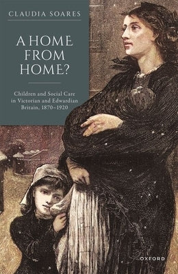 A Home from Home?: Children and Social Care in Victorian and Edwardian Britain, 1870-1920 by Soares, Claudia