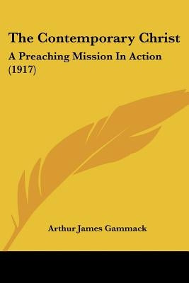 The Contemporary Christ: A Preaching Mission In Action (1917) by Gammack, Arthur James
