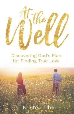 At The Well: Discovering God's Plan for Finding True Love by Tiber, Kristen