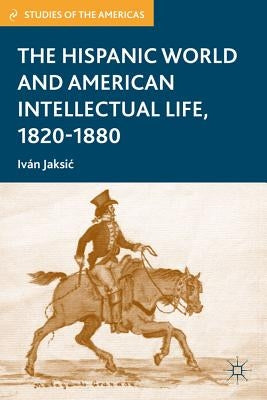 The Hispanic World and American Intellectual Life, 1820-1880 by Jaksic, I.