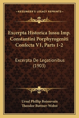 Excerpta Historica Iussu Imp. Constantini Porphyrogeniti Confecta V1, Parts 1-2: Excerpta De Legationibus (1903) by Boissevain, Ursul Phillip