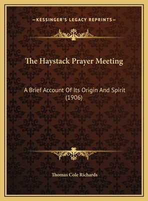 The Haystack Prayer Meeting: A Brief Account Of Its Origin And Spirit (1906) by Richards, Thomas Cole