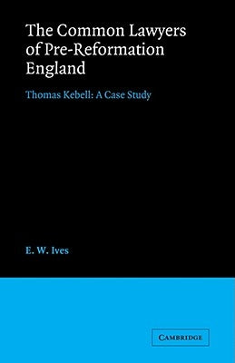 The Common Lawyers of Pre-Reformation England: Thomas Kebell: A Case Study by Ives, E. W.