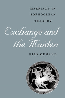 Exchange and the Maiden: Marriage in Sophoclean Tragedy by Ormand, Kirk