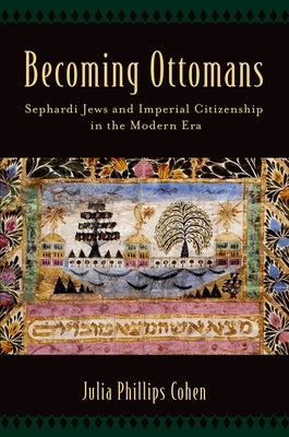 Becoming Ottomans: Sephardi Jews and Imperial Citizenship in the Modern Era by Cohen, Julia Phillips