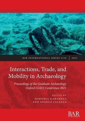 Interactions, Trade, and Mobility in Archaeology: Proceedings of the Graduate Archaeology Oxford (GAO) Conference 2021 by Karampas, Dimitris