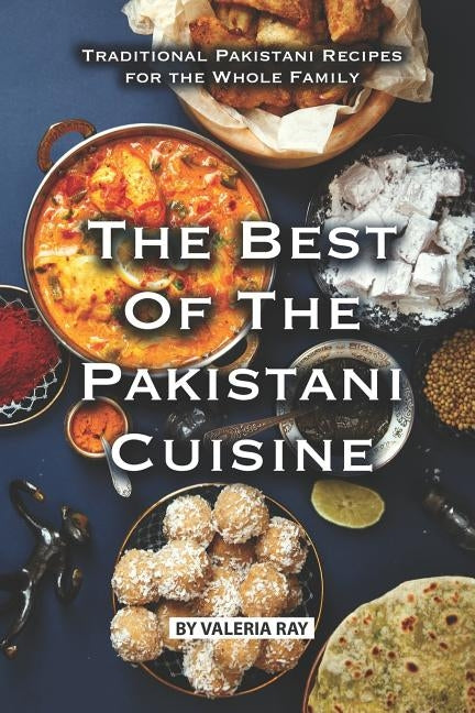 The Best of The Pakistani Cuisine: Traditional Pakistani Recipes for the Whole Family by Ray, Valeria