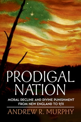 Prodigal Nation: Moral Decline and Divine Punishment from New England to 9/11 by Murphy, Andrew R.
