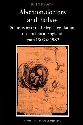 Abortion, Doctors and the Law: Some Aspects of the Legal Regulation of Abortion in England from 1803 to 1982 by Keown, John