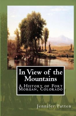 In View of the Mountains: A History of Fort Morgan, Colorado by Patten, Jennifer