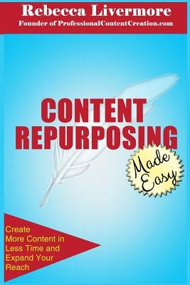 Content Repurposing Made Easy: How to Create More Content in Less Time to Expand Your Reach by Livermore, Rebecca