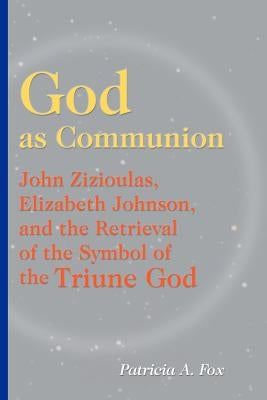 God as Communion: John Zizioulas, Elizabeth Johnson, and the Retrieval of the Symbol of the Triune God by Fox, Patricia A.