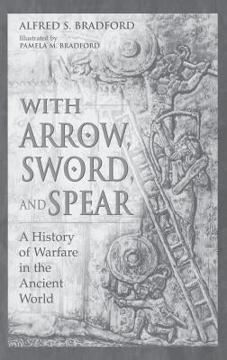 With Arrow, Sword, and Spear: A History of Warfare in the Ancient World by Bradford, Alfred