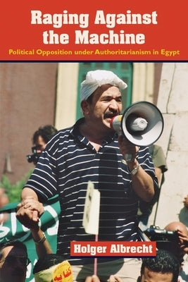 Raging Against the Machine: Political Opposition Under Authoritarianism in Egypt by Albrecht, Holger