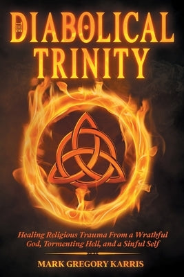 The Diabolical Trinity: Healing Religious Trauma from a Wrathful God, Tormenting Hell, and a Sinful Self by Karris, Mark