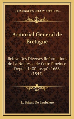 Armorial General de Bretagne: Releve Des Diverses Reformations de La Noblesse de Cette Province Depuis 1400 Jusqu'a 1668 (1844) by De Laubriere, L. Briant