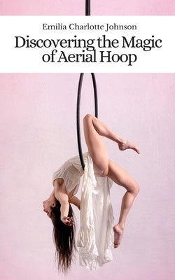 Discovering the Magic of Aerial Hoop by Johnson, Emilia Charlotte